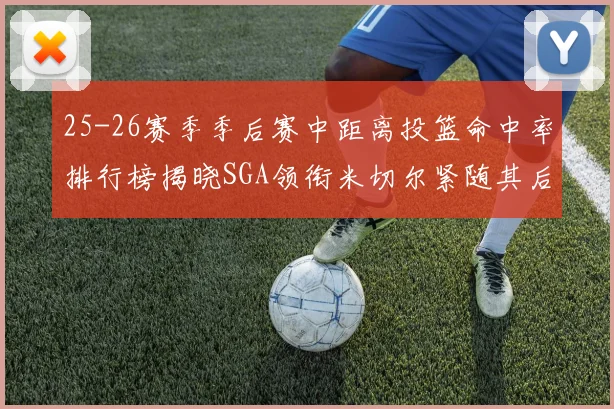 25-26赛季季后赛中距离投篮命中率排行榜揭晓SGA领衔米切尔紧随其后哈登位列第五
