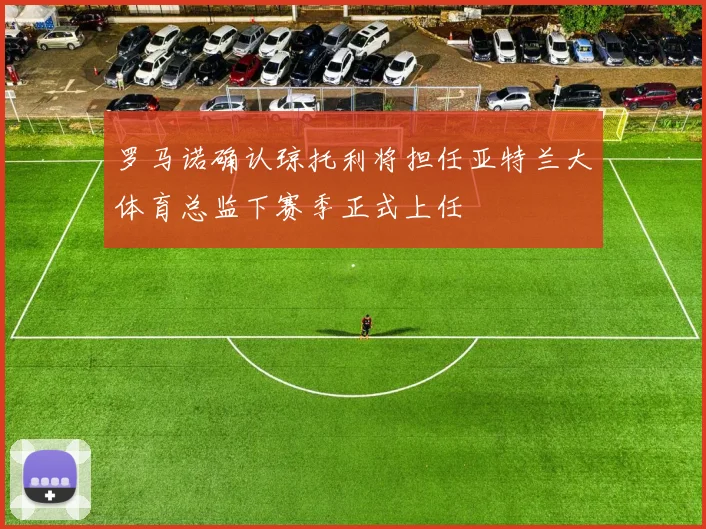 罗马诺确认琼托利将担任亚特兰大体育总监下赛季正式上任