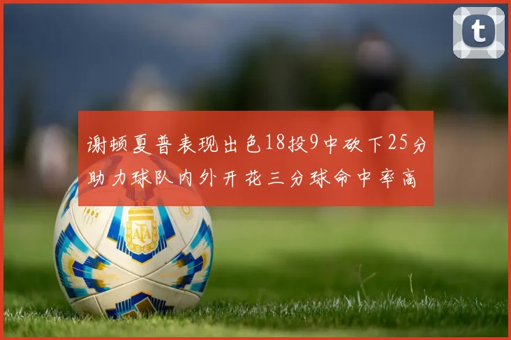 谢顿夏普表现出色18投9中砍下25分助力球队内外开花三分球命中率高达50