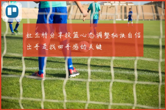 杜兰特分享投篮心态调整秘诀自信出手是找回手感的关键