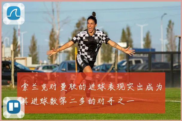 索兰克对曼联的进球表现突出成为其进球数第二多的对手之一
