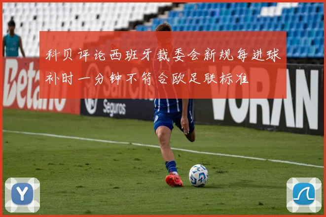 科贝评论西班牙裁委会新规每进球补时一分钟不符合欧足联标准