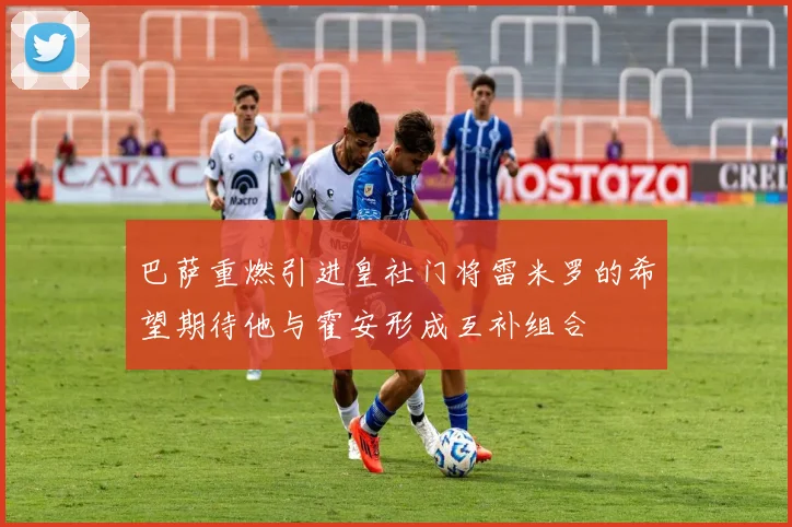 巴萨重燃引进皇社门将雷米罗的希望期待他与霍安形成互补组合