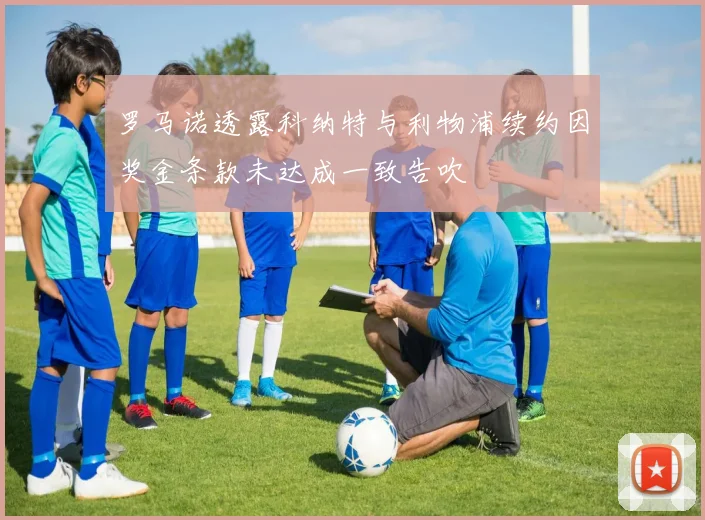 罗马诺透露科纳特与利物浦续约因奖金条款未达成一致告吹