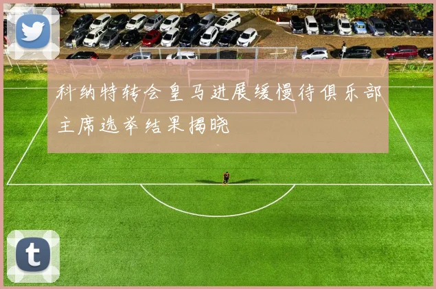 科纳特转会皇马进展缓慢待俱乐部主席选举结果揭晓