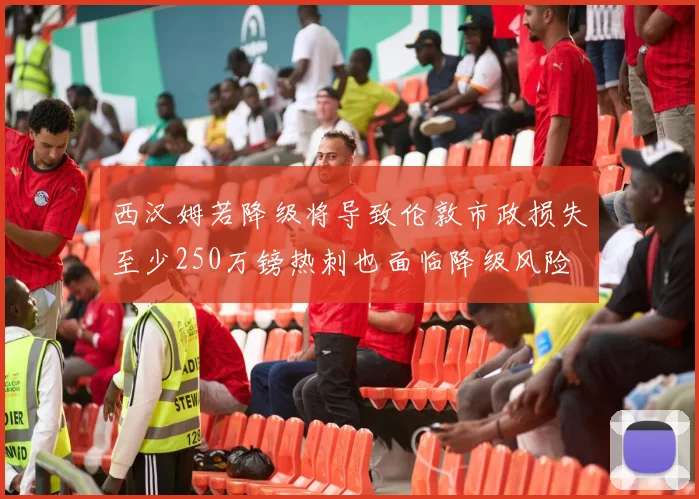 西汉姆若降级将导致伦敦市政损失至少250万镑热刺也面临降级风险