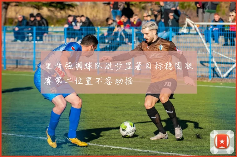 里肯强调球队进步显著目标稳固联赛第二位置不容动摇