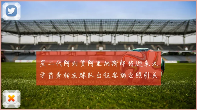 星二代阿利贾阿里纳斯即将迎来大学首秀转发球队出征客场合照引关注
