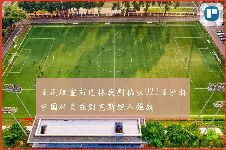亚足联宣布巴林裁判执法U23亚洲杯中国对乌兹别克斯坦八强战