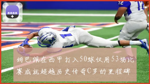 姆巴佩在西甲打入50球仅用53场比赛成就超越历史传奇C罗的里程碑