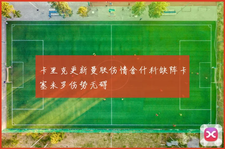 卡里克更新曼联伤情舍什科缺阵卡塞米罗伤势无碍