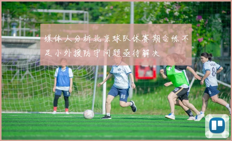 媒体人分析北京球队休赛期合练不足小外援防守问题亟待解决