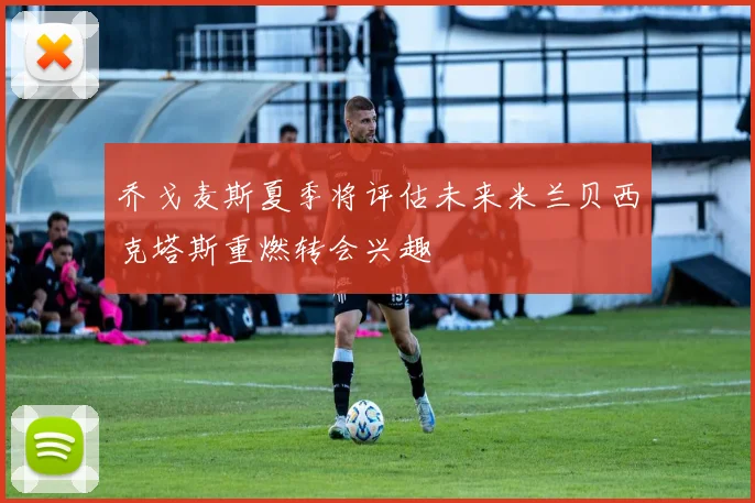 乔戈麦斯夏季将评估未来米兰贝西克塔斯重燃转会兴趣