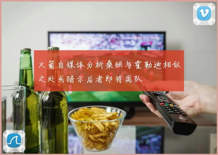 火箭自媒体分析桑顿与霍勒迪相似之处或暗示后者即将离队