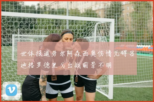 世体报道劳尔阿森西奥伤情无碍吕迪格罗德里戈出战前景不明