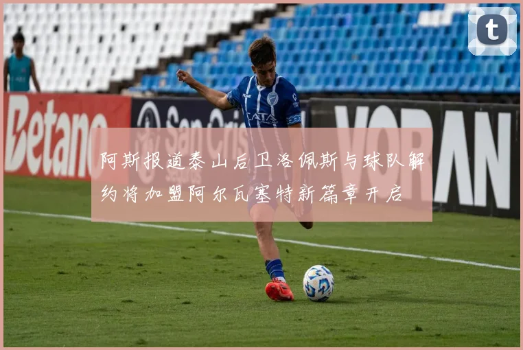 阿斯报道泰山后卫洛佩斯与球队解约将加盟阿尔瓦塞特新篇章开启