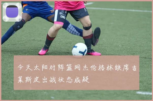 今天太阳对阵篮网杰伦格林缺席吉莱斯皮出战状态成疑