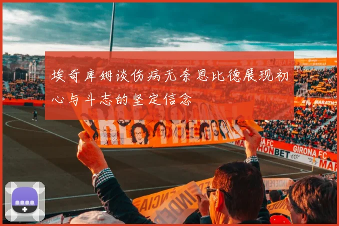 埃奇库姆谈伤病无奈恩比德展现初心与斗志的坚定信念
