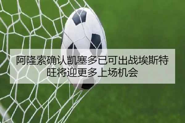 阿隆索确认凯塞多已可出战埃斯特旺将迎更多上场机会 - milan