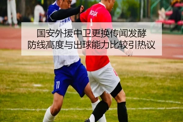国安外援中卫更换传闻发酵 防线高度与出球能力比较引热议 | milan