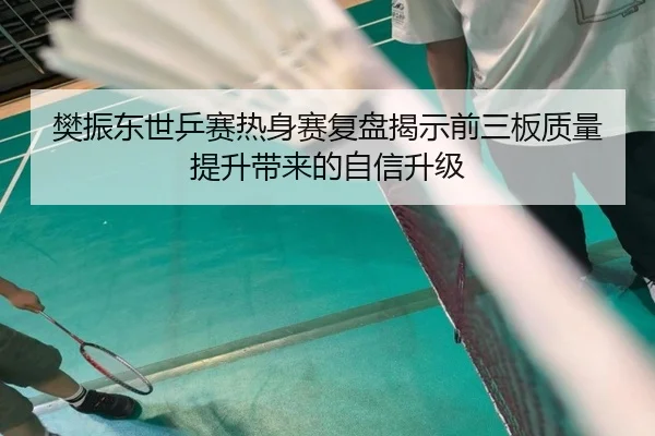 樊振东世乒赛热身赛复盘揭示前三板质量提升带来的自信升级（milan）